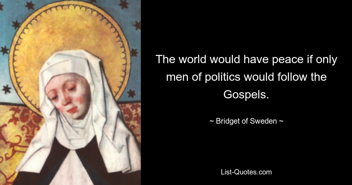 The world would have peace if only men of politics would follow the Gospels. — © Bridget of Sweden