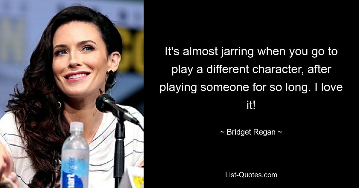 It's almost jarring when you go to play a different character, after playing someone for so long. I love it! — © Bridget Regan