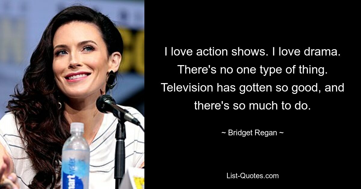 I love action shows. I love drama. There's no one type of thing. Television has gotten so good, and there's so much to do. — © Bridget Regan