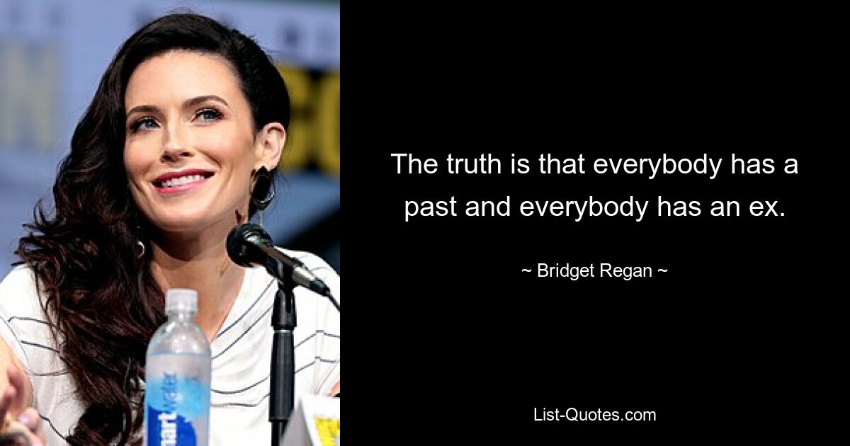 The truth is that everybody has a past and everybody has an ex. — © Bridget Regan