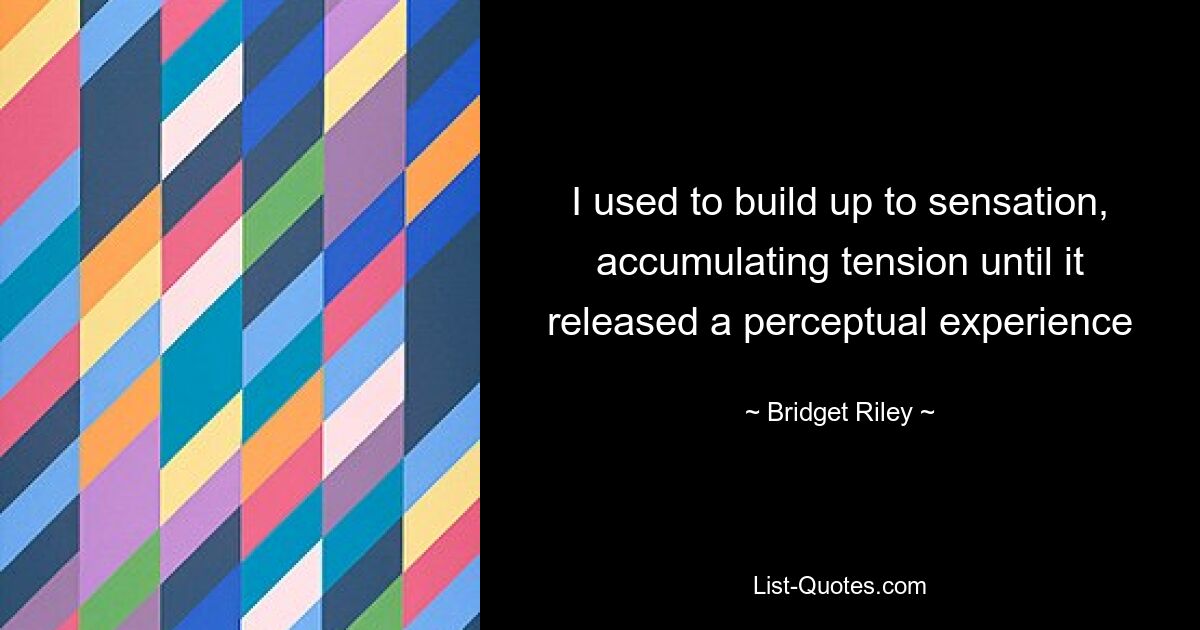 I used to build up to sensation, accumulating tension until it released a perceptual experience — © Bridget Riley