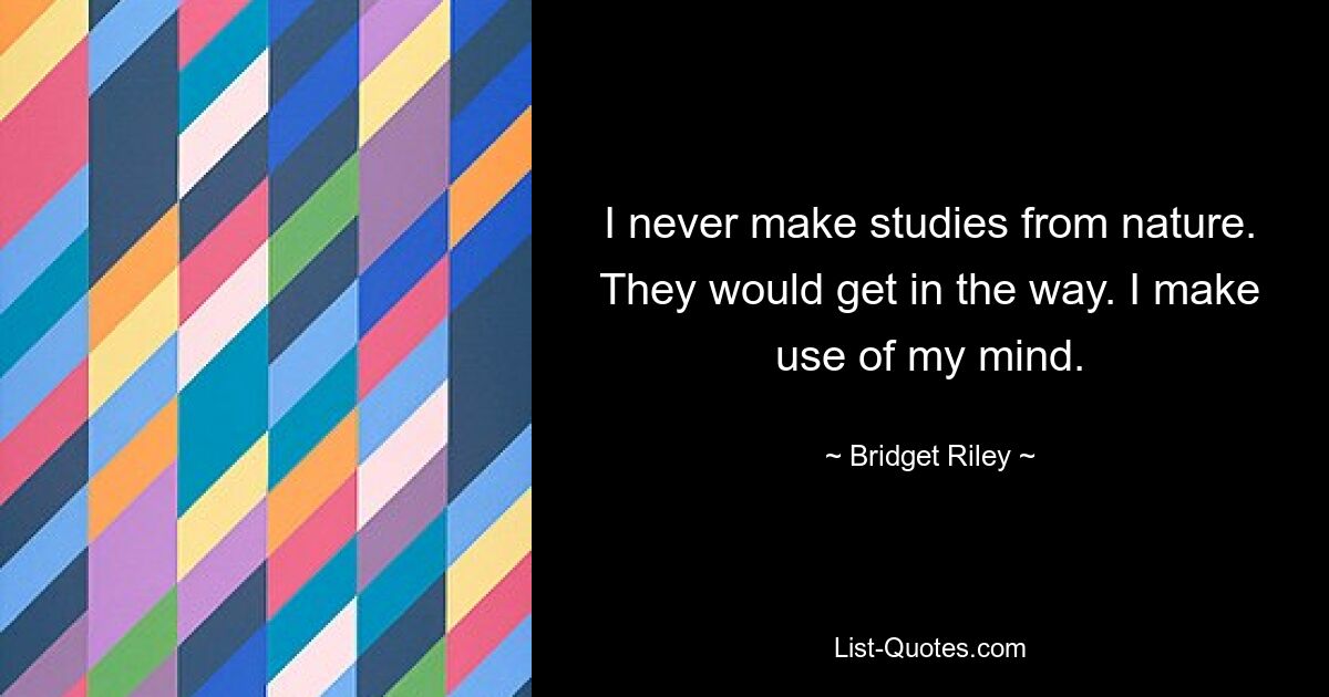 I never make studies from nature. They would get in the way. I make use of my mind. — © Bridget Riley