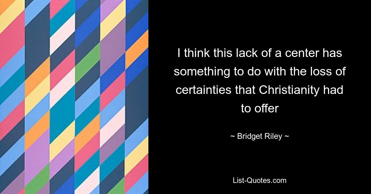 I think this lack of a center has something to do with the loss of certainties that Christianity had to offer — © Bridget Riley