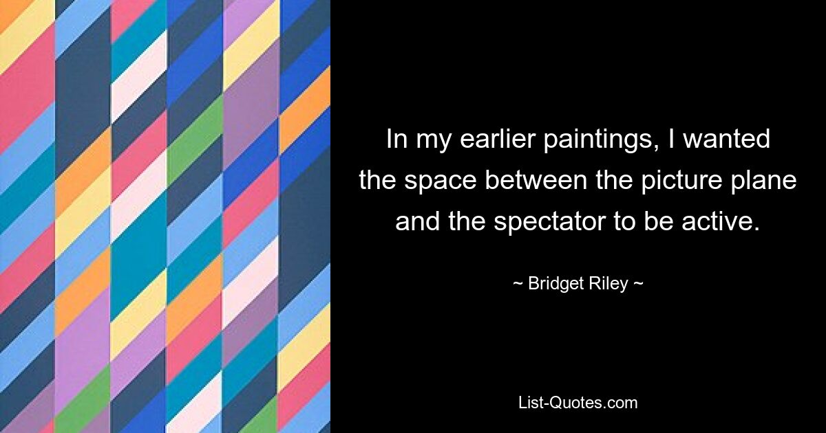 In my earlier paintings, I wanted the space between the picture plane and the spectator to be active. — © Bridget Riley