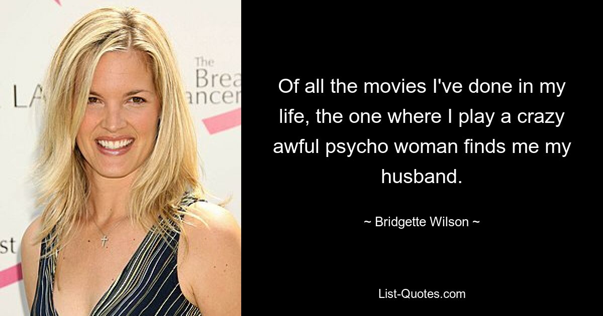 Of all the movies I've done in my life, the one where I play a crazy awful psycho woman finds me my husband. — © Bridgette Wilson