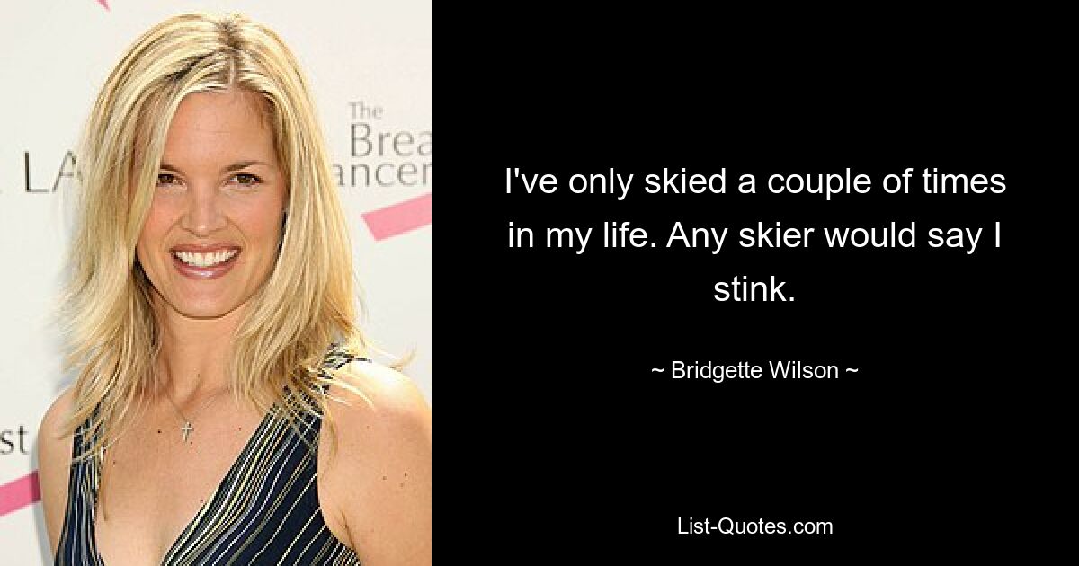 I've only skied a couple of times in my life. Any skier would say I stink. — © Bridgette Wilson