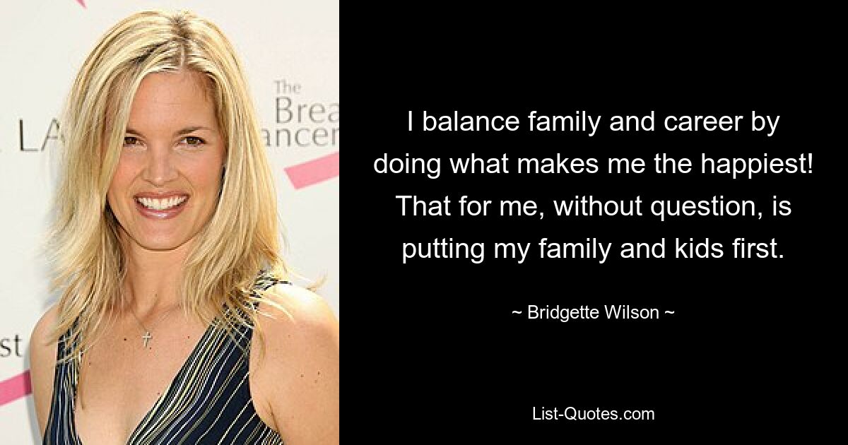 I balance family and career by doing what makes me the happiest! That for me, without question, is putting my family and kids first. — © Bridgette Wilson