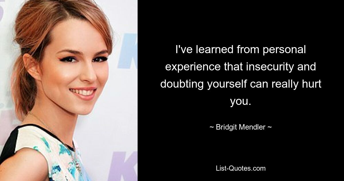 I've learned from personal experience that insecurity and doubting yourself can really hurt you. — © Bridgit Mendler