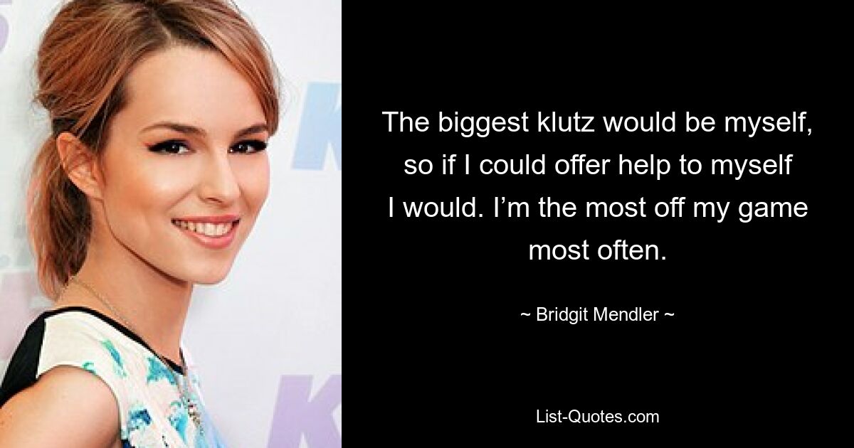 The biggest klutz would be myself, so if I could offer help to myself I would. I’m the most off my game most often. — © Bridgit Mendler