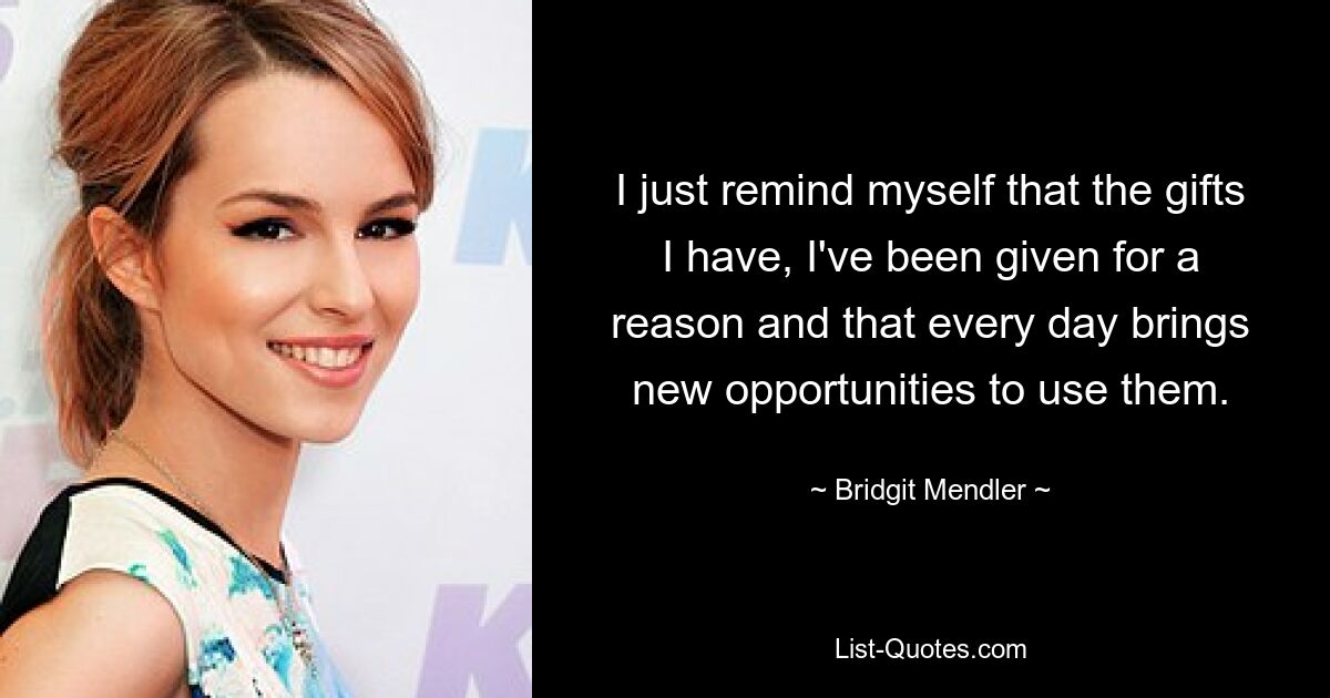 I just remind myself that the gifts I have, I've been given for a reason and that every day brings new opportunities to use them. — © Bridgit Mendler