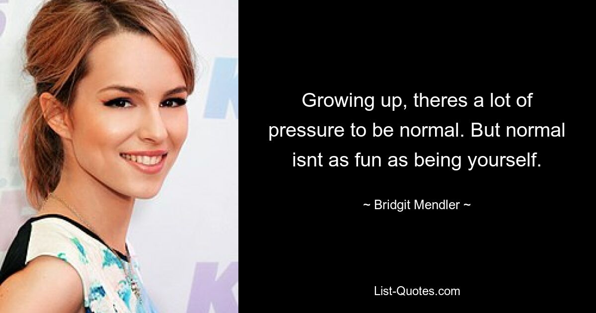 Growing up, theres a lot of pressure to be normal. But normal isnt as fun as being yourself. — © Bridgit Mendler