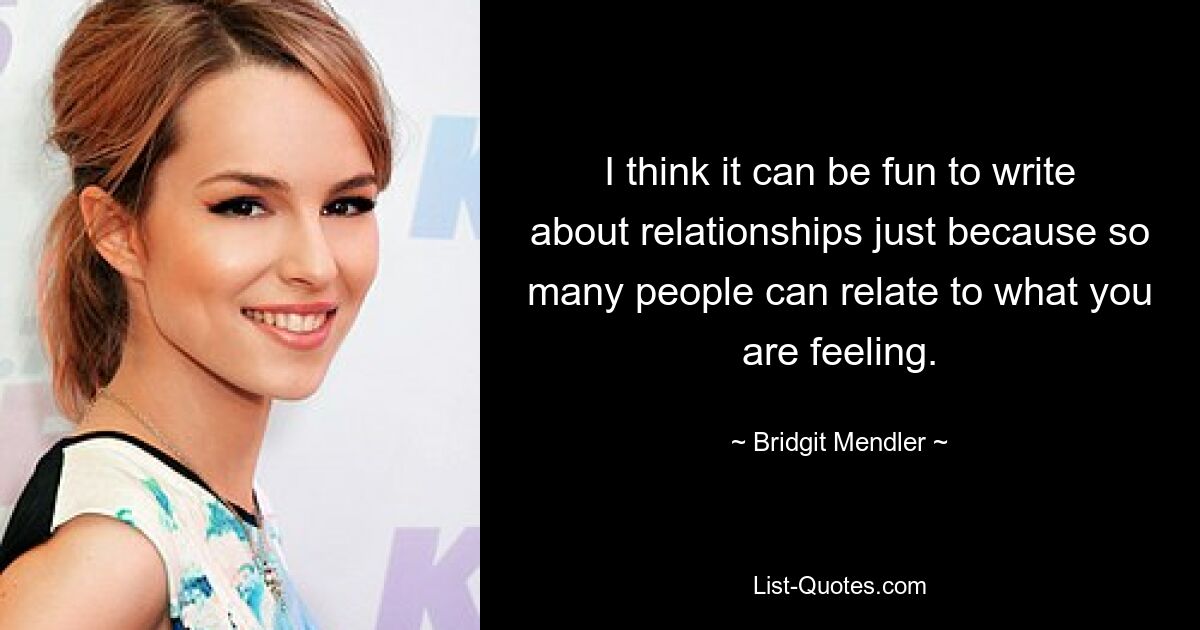 I think it can be fun to write about relationships just because so many people can relate to what you are feeling. — © Bridgit Mendler