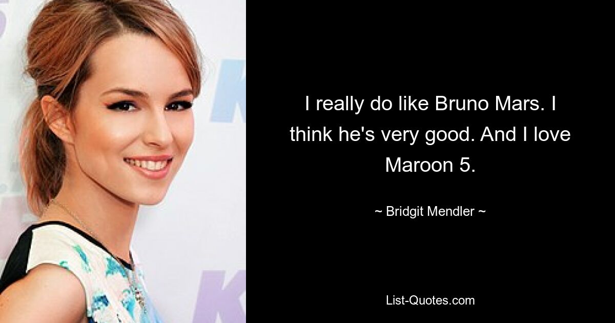 I really do like Bruno Mars. I think he's very good. And I love Maroon 5. — © Bridgit Mendler