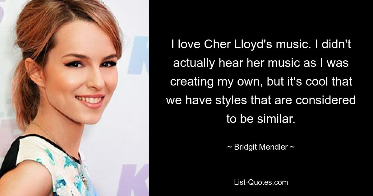 I love Cher Lloyd's music. I didn't actually hear her music as I was creating my own, but it's cool that we have styles that are considered to be similar. — © Bridgit Mendler