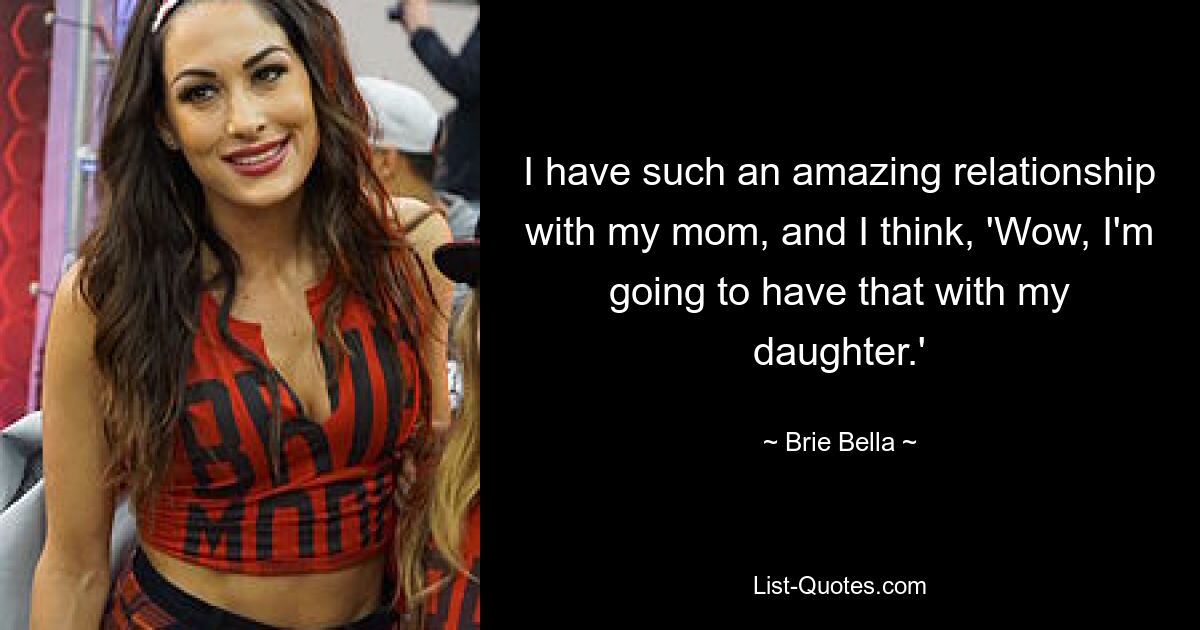 I have such an amazing relationship with my mom, and I think, 'Wow, I'm going to have that with my daughter.' — © Brie Bella