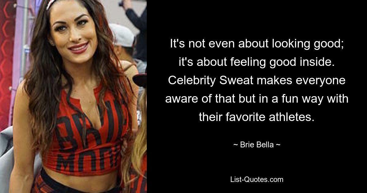 It's not even about looking good; it's about feeling good inside. Celebrity Sweat makes everyone aware of that but in a fun way with their favorite athletes. — © Brie Bella