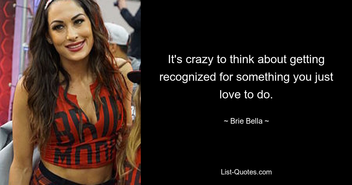 It's crazy to think about getting recognized for something you just love to do. — © Brie Bella