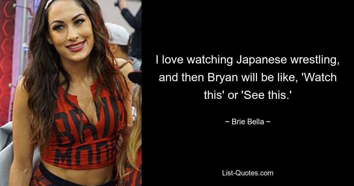 I love watching Japanese wrestling, and then Bryan will be like, 'Watch this' or 'See this.' — © Brie Bella