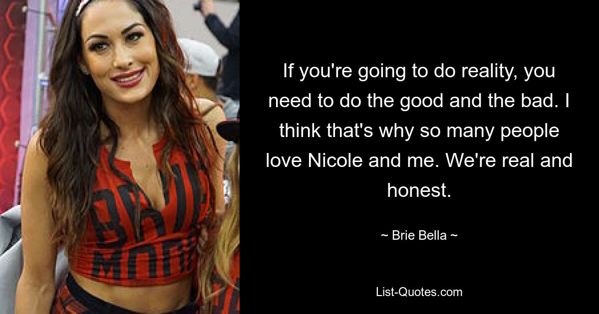 If you're going to do reality, you need to do the good and the bad. I think that's why so many people love Nicole and me. We're real and honest. — © Brie Bella