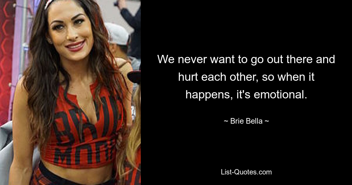 We never want to go out there and hurt each other, so when it happens, it's emotional. — © Brie Bella