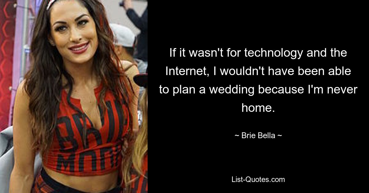 If it wasn't for technology and the Internet, I wouldn't have been able to plan a wedding because I'm never home. — © Brie Bella