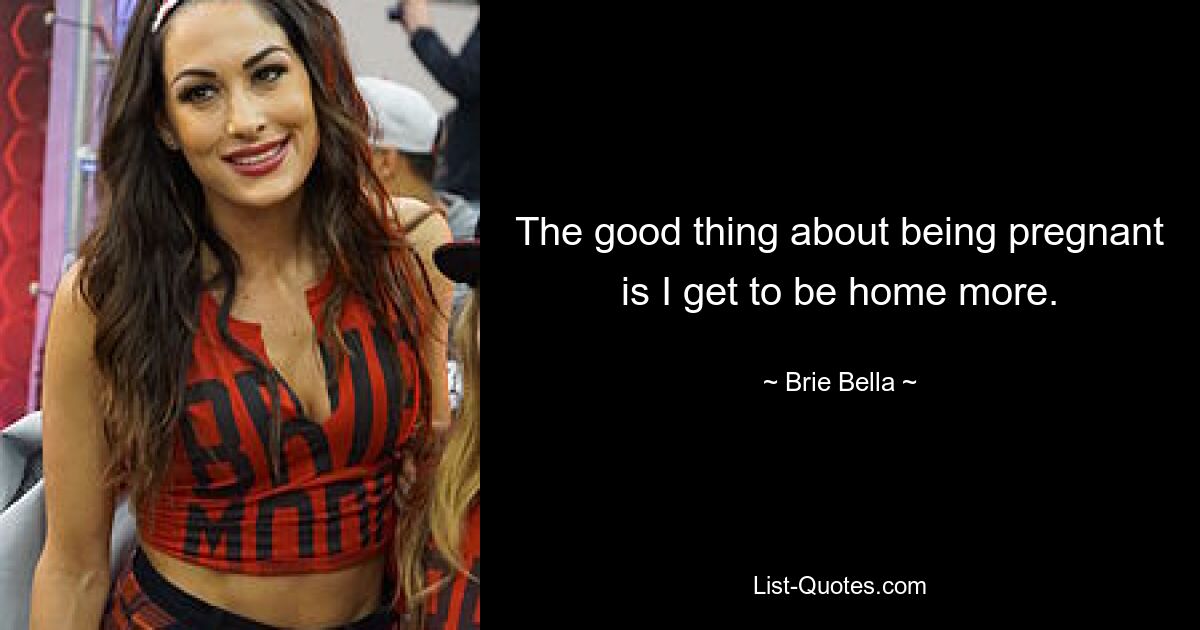 The good thing about being pregnant is I get to be home more. — © Brie Bella