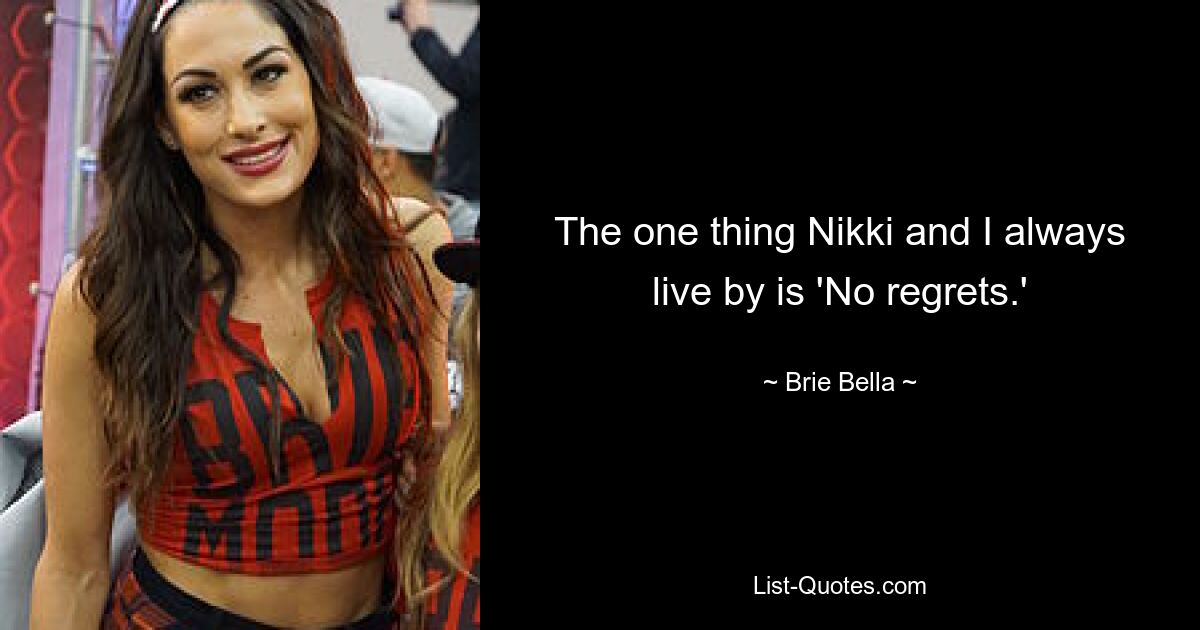 The one thing Nikki and I always live by is 'No regrets.' — © Brie Bella