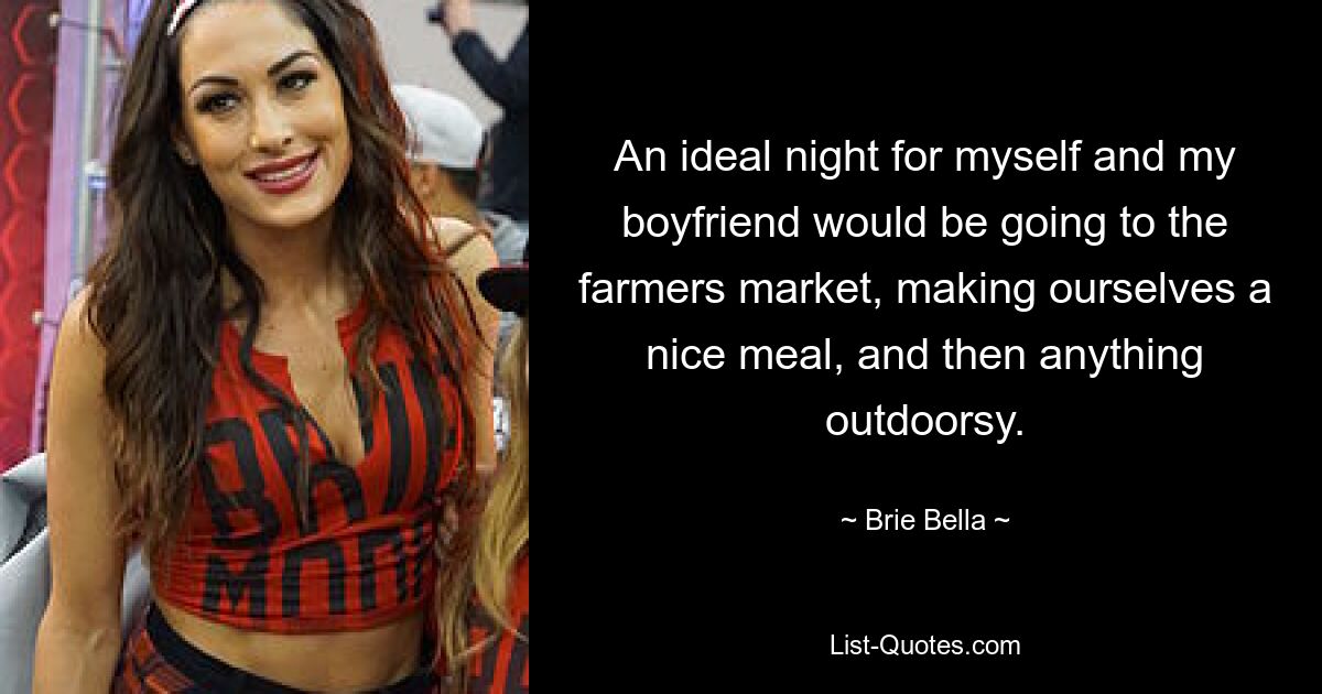 An ideal night for myself and my boyfriend would be going to the farmers market, making ourselves a nice meal, and then anything outdoorsy. — © Brie Bella