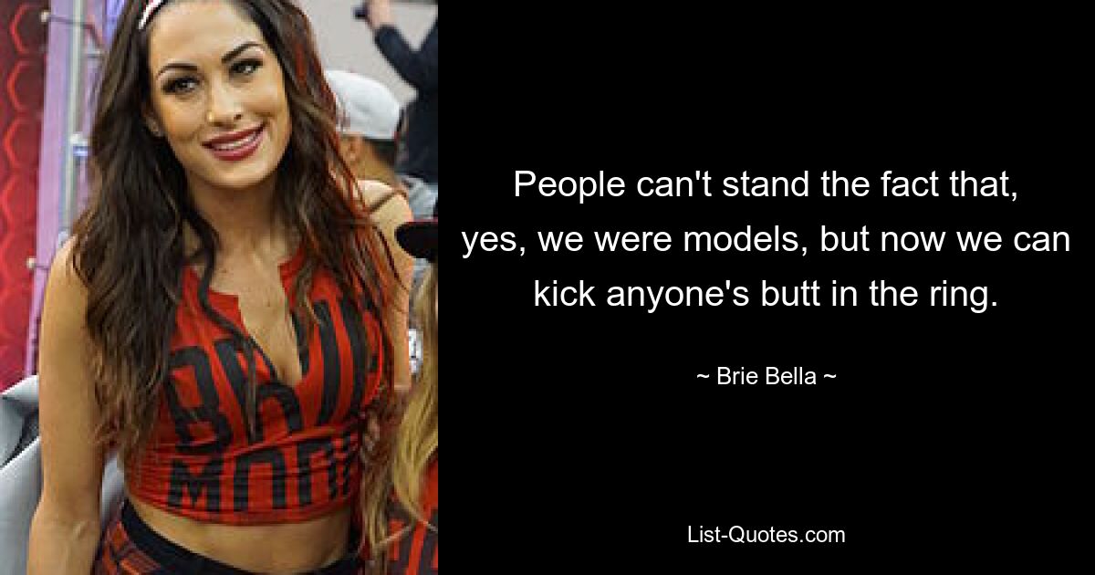 People can't stand the fact that, yes, we were models, but now we can kick anyone's butt in the ring. — © Brie Bella