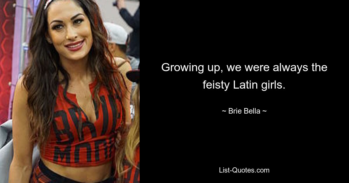 Growing up, we were always the feisty Latin girls. — © Brie Bella