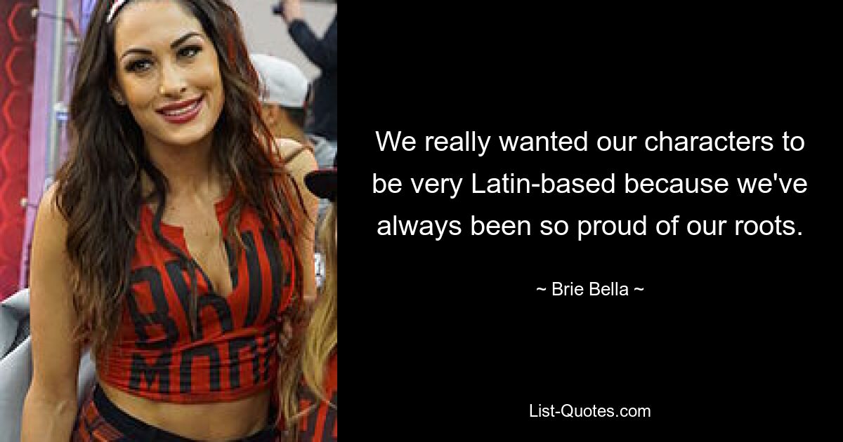 We really wanted our characters to be very Latin-based because we've always been so proud of our roots. — © Brie Bella