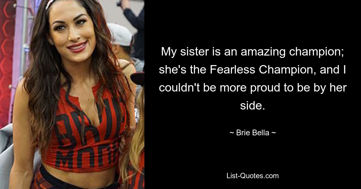 My sister is an amazing champion; she's the Fearless Champion, and I couldn't be more proud to be by her side. — © Brie Bella