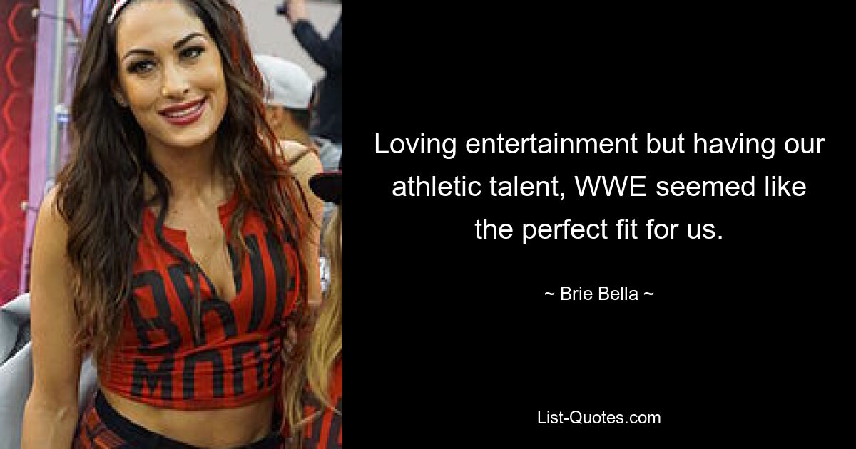 Loving entertainment but having our athletic talent, WWE seemed like the perfect fit for us. — © Brie Bella