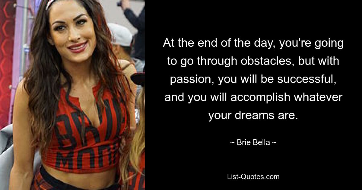 At the end of the day, you're going to go through obstacles, but with passion, you will be successful, and you will accomplish whatever your dreams are. — © Brie Bella