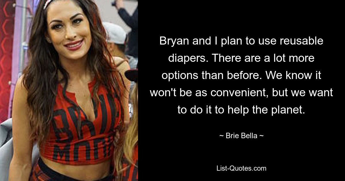 Bryan and I plan to use reusable diapers. There are a lot more options than before. We know it won't be as convenient, but we want to do it to help the planet. — © Brie Bella