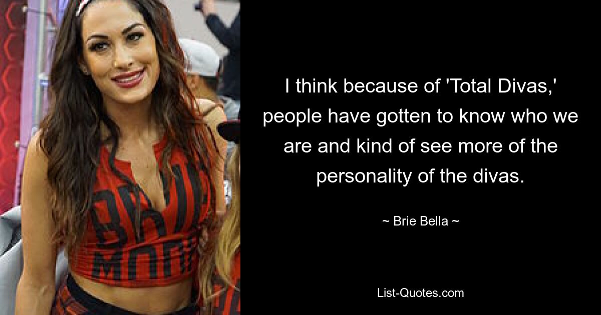 I think because of 'Total Divas,' people have gotten to know who we are and kind of see more of the personality of the divas. — © Brie Bella