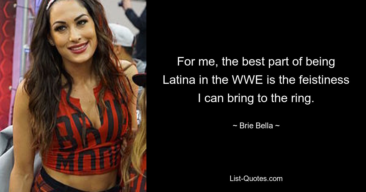 For me, the best part of being Latina in the WWE is the feistiness I can bring to the ring. — © Brie Bella