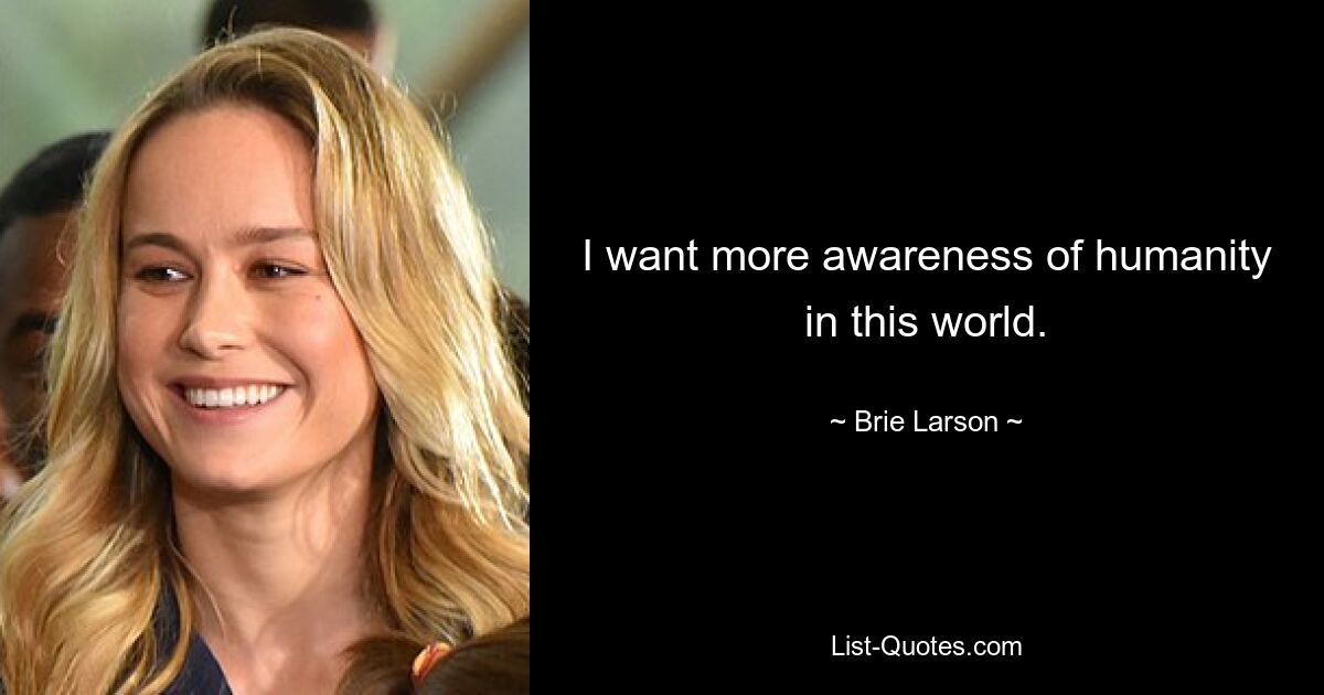 I want more awareness of humanity in this world. — © Brie Larson