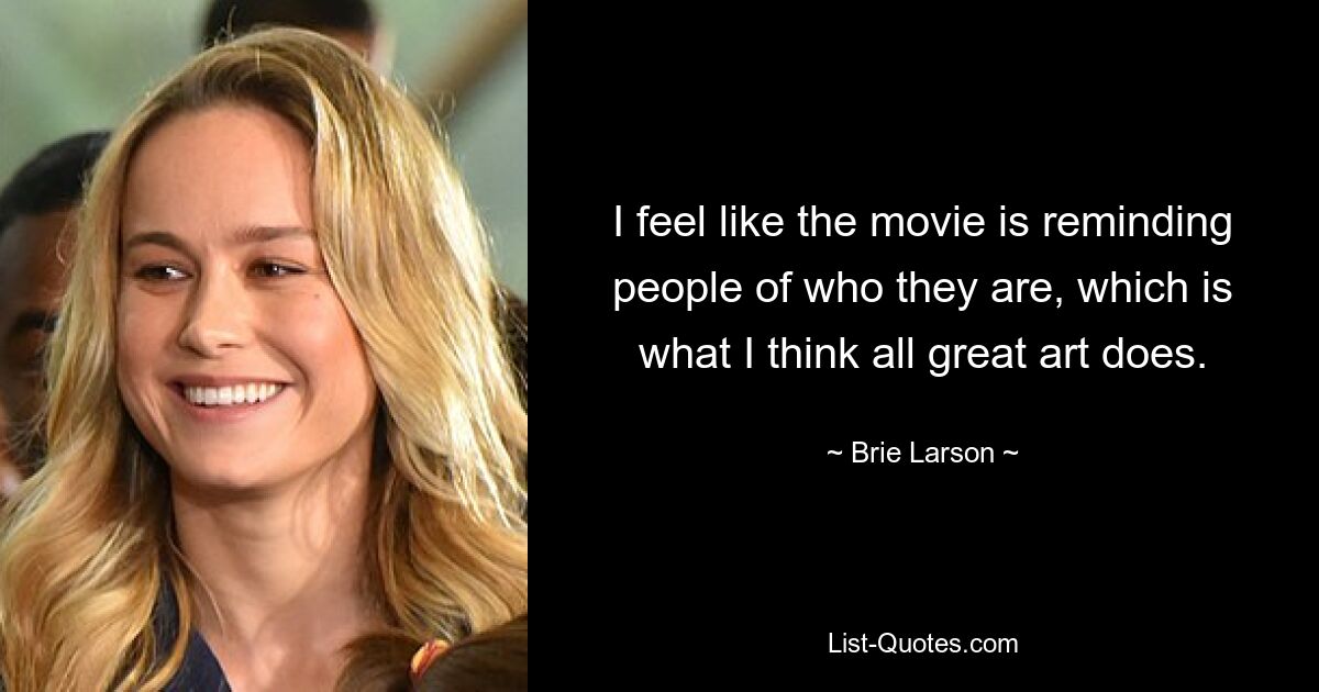 I feel like the movie is reminding people of who they are, which is what I think all great art does. — © Brie Larson