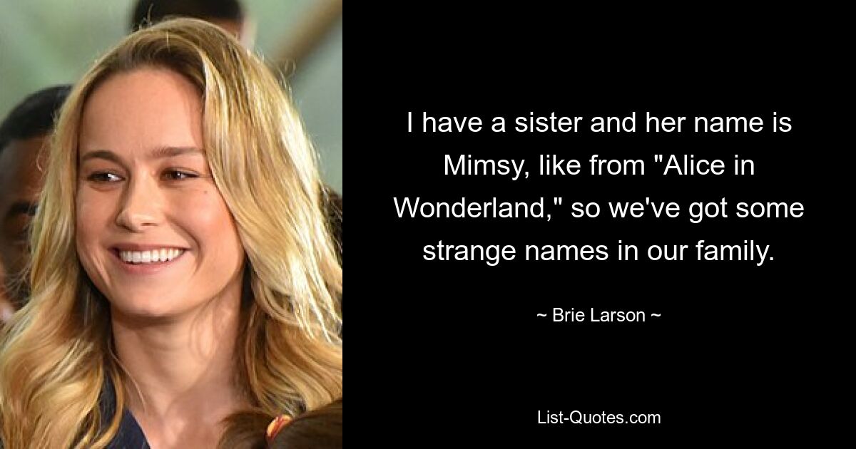 I have a sister and her name is Mimsy, like from "Alice in Wonderland," so we've got some strange names in our family. — © Brie Larson