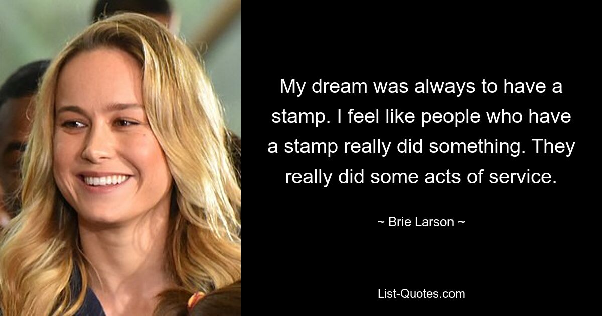 My dream was always to have a stamp. I feel like people who have a stamp really did something. They really did some acts of service. — © Brie Larson