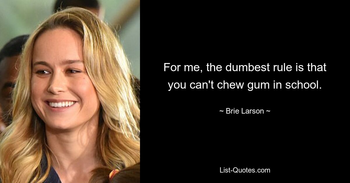 For me, the dumbest rule is that you can't chew gum in school. — © Brie Larson