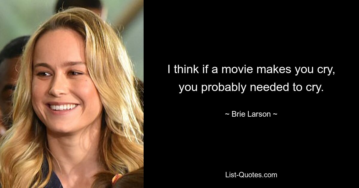 I think if a movie makes you cry, you probably needed to cry. — © Brie Larson