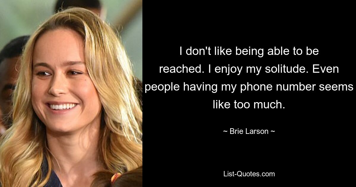 I don't like being able to be reached. I enjoy my solitude. Even people having my phone number seems like too much. — © Brie Larson