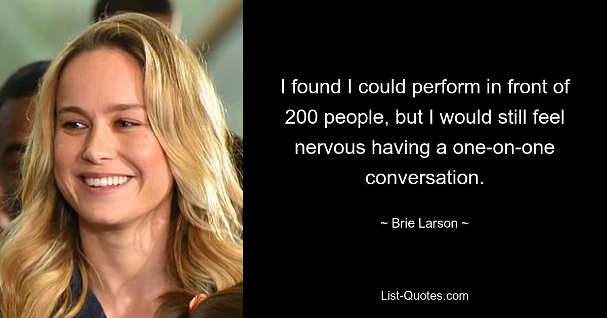 I found I could perform in front of 200 people, but I would still feel nervous having a one-on-one conversation. — © Brie Larson