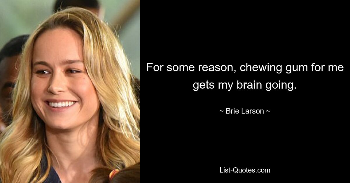 For some reason, chewing gum for me gets my brain going. — © Brie Larson