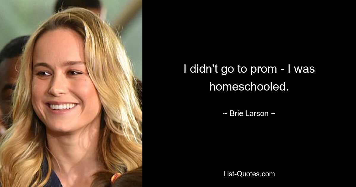 I didn't go to prom - I was homeschooled. — © Brie Larson