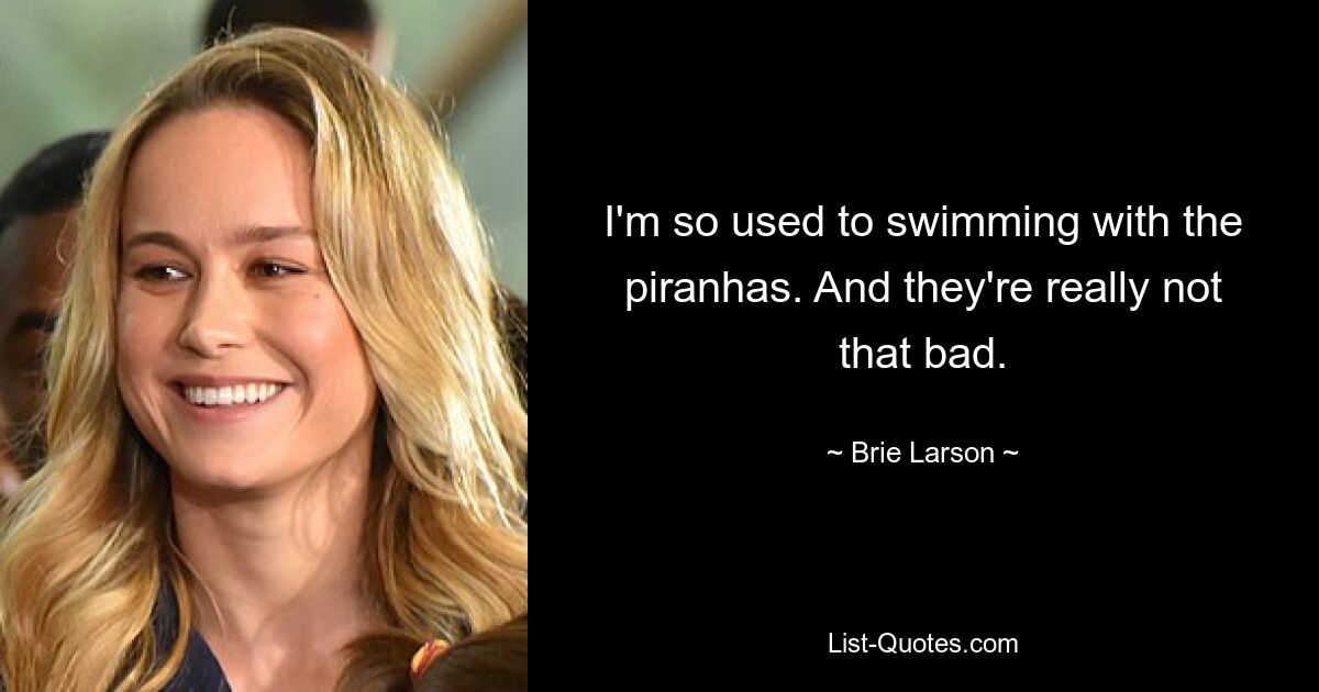 I'm so used to swimming with the piranhas. And they're really not that bad. — © Brie Larson