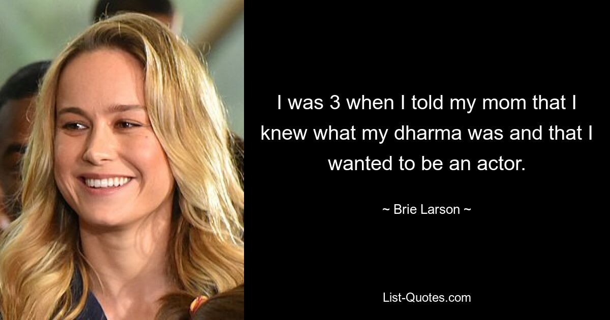 I was 3 when I told my mom that I knew what my dharma was and that I wanted to be an actor. — © Brie Larson