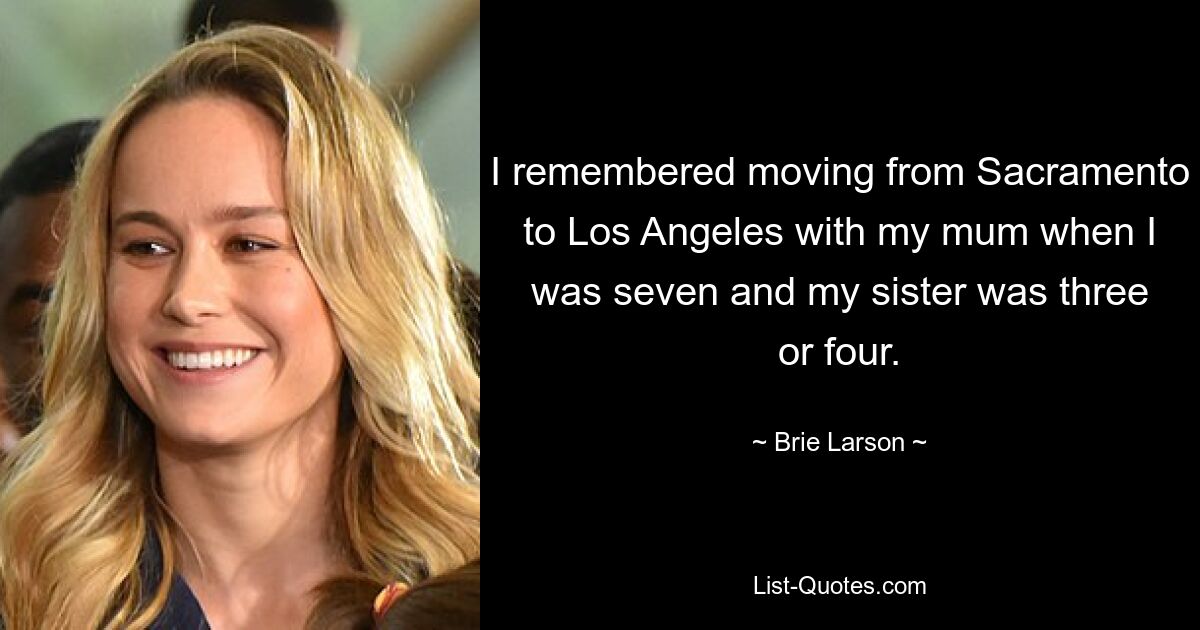 I remembered moving from Sacramento to Los Angeles with my mum when I was seven and my sister was three or four. — © Brie Larson